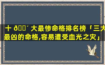 十 🌴 大最惨命格排名榜「三大最凶的命格,容易遭受血光之灾」